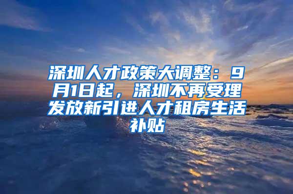 深圳人才政策大调整：9月1日起，深圳不再受理发放新引进人才租房生活补贴