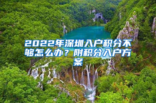 2022年深圳入户积分不够怎么办？附积分入户方案