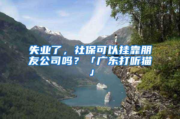 失业了，社保可以挂靠朋友公司吗？「广东打听猫」