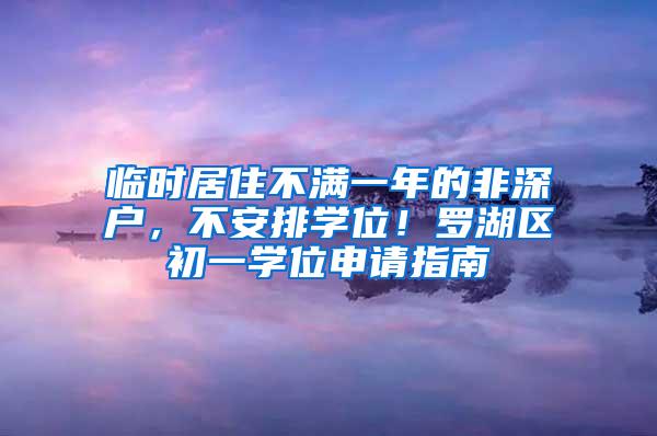 临时居住不满一年的非深户，不安排学位！罗湖区初一学位申请指南