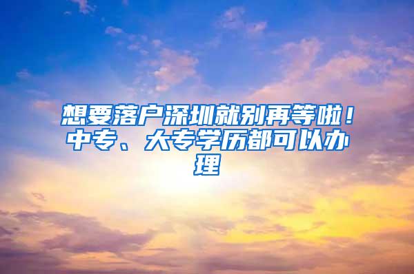 想要落户深圳就别再等啦！中专、大专学历都可以办理