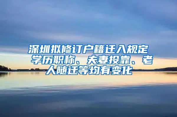 深圳拟修订户籍迁入规定 学历职称、夫妻投靠、老人随迁等均有变化