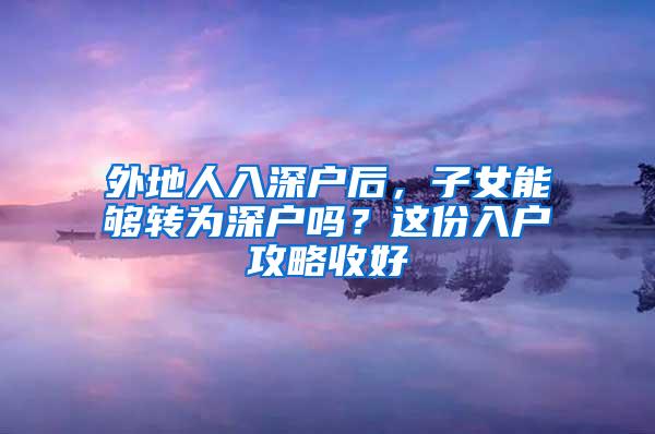 外地人入深户后，子女能够转为深户吗？这份入户攻略收好