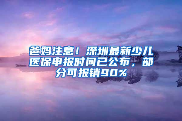 爸妈注意！深圳最新少儿医保申报时间已公布，部分可报销90%