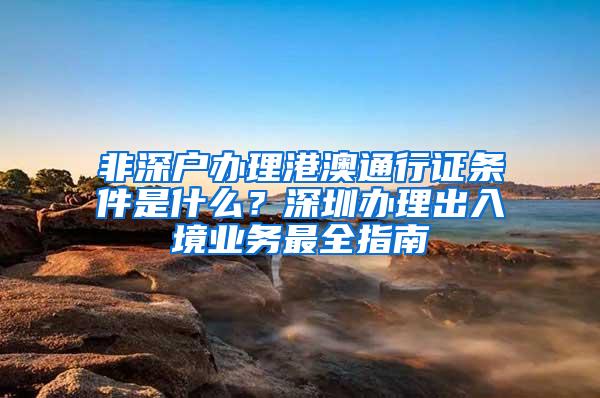 非深户办理港澳通行证条件是什么？深圳办理出入境业务最全指南