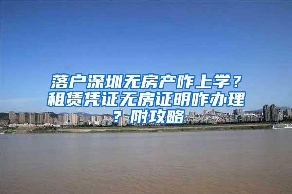 落户深圳无房产咋上学？租赁凭证无房证明咋办理？附攻略