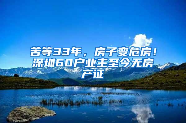 苦等33年，房子变危房！深圳60户业主至今无房产证