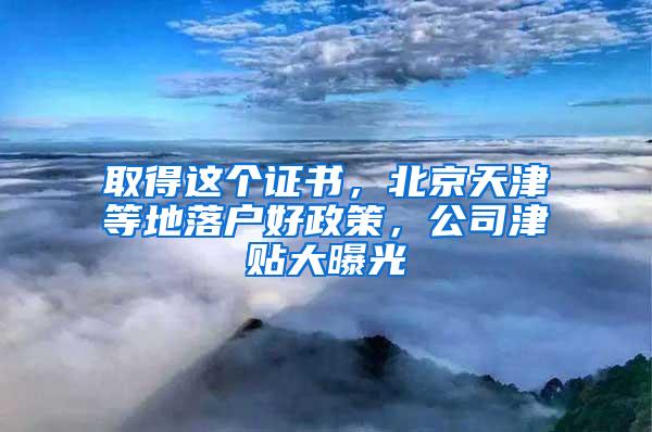 取得这个证书，北京天津等地落户好政策，公司津贴大曝光