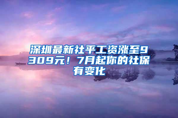 深圳最新社平工资涨至9309元！7月起你的社保有变化