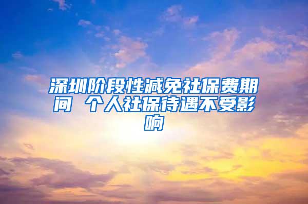 深圳阶段性减免社保费期间 个人社保待遇不受影响