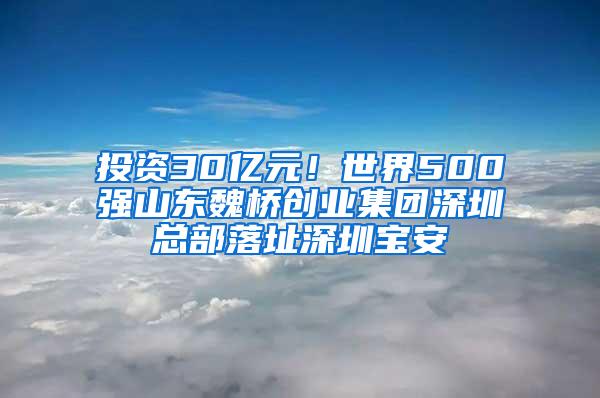 投资30亿元！世界500强山东魏桥创业集团深圳总部落址深圳宝安