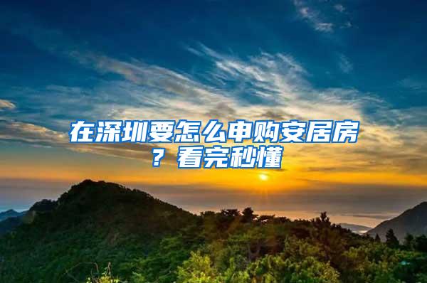 在深圳要怎么申购安居房？看完秒懂