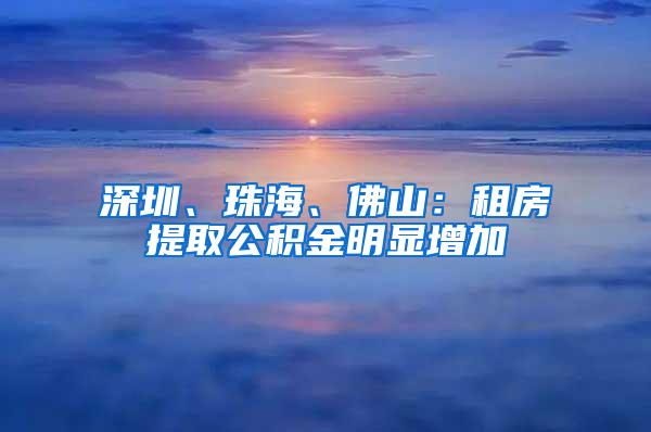 深圳、珠海、佛山：租房提取公积金明显增加