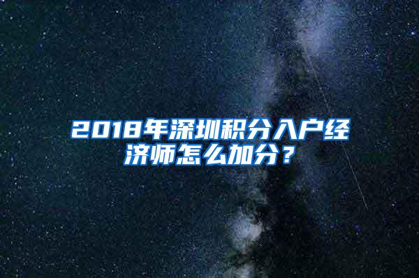 2018年深圳积分入户经济师怎么加分？