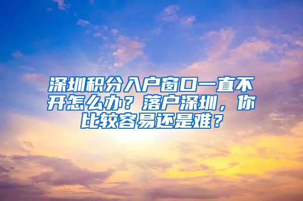 深圳积分入户窗口一直不开怎么办？落户深圳，你比较容易还是难？