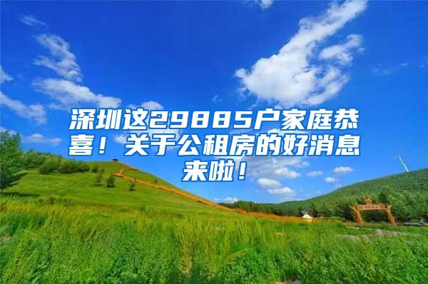 深圳这29885户家庭恭喜！关于公租房的好消息来啦！