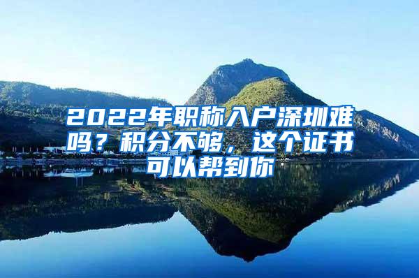 2022年职称入户深圳难吗？积分不够，这个证书可以帮到你