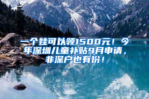 一个娃可以领1500元！今年深圳儿童补贴9月申请，非深户也有份！