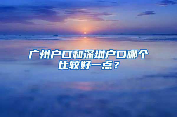 广州户口和深圳户口哪个比较好一点？