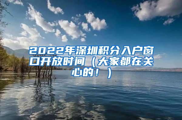 2022年深圳积分入户窗口开放时间（大家都在关心的！）