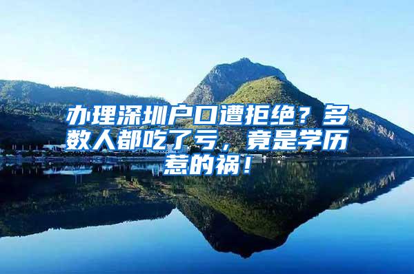 办理深圳户口遭拒绝？多数人都吃了亏，竟是学历惹的祸！