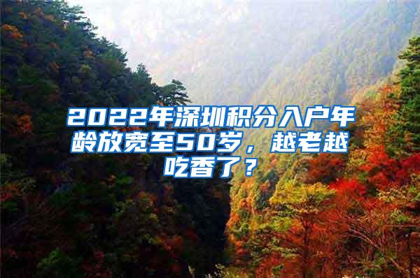 2022年深圳积分入户年龄放宽至50岁，越老越吃香了？