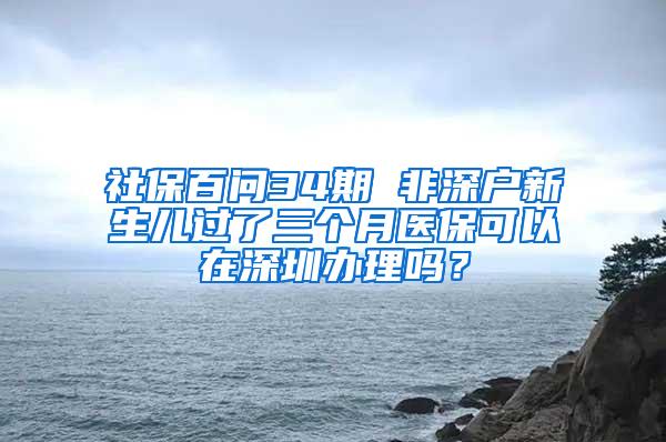 社保百问34期 非深户新生儿过了三个月医?？梢栽谏钲诎炖砺?？