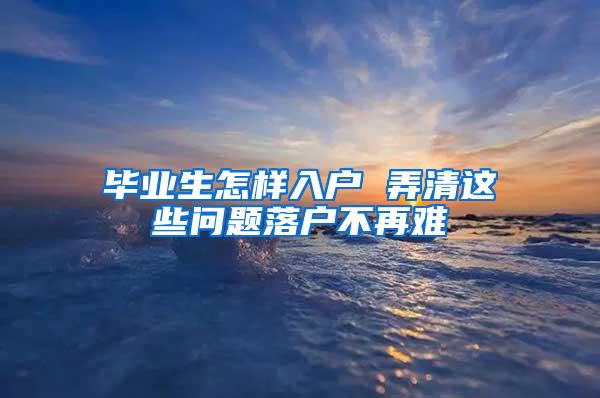 毕业生怎样入户 弄清这些问题落户不再难