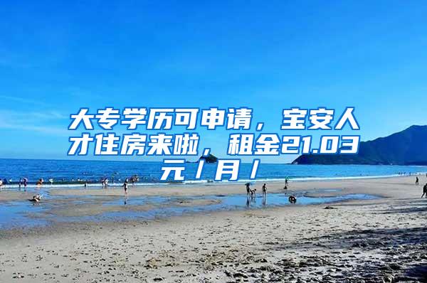 大专学历可申请，宝安人才住房来啦，租金21.03元／月／㎡