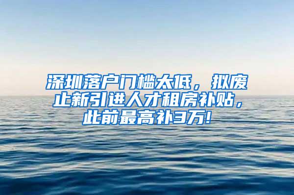 深圳落户门槛太低，拟废止新引进人才租房补贴，此前最高补3万!