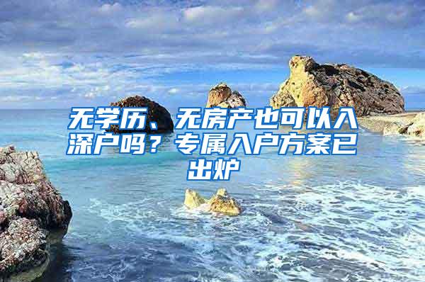 无学历、无房产也可以入深户吗？专属入户方案已出炉