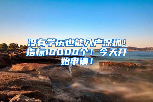 没有学历也能入户深圳！指标10000个！今天开始申请！