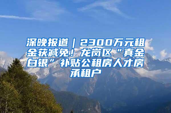 深晚报道｜2300万元租金获减免！龙岗区“真金白银”补贴公租房人才房承租户