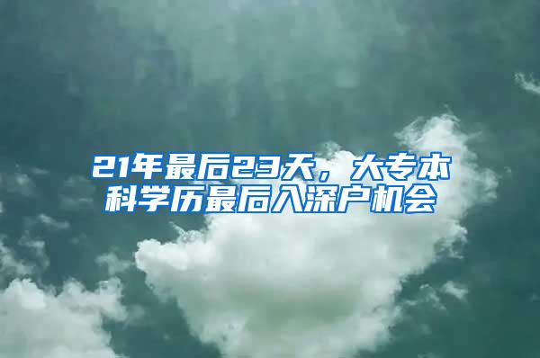 21年最后23天，大专本科学历最后入深户机会