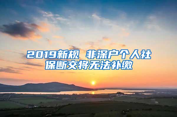 2019新规 非深户个人社保断交将无法补缴