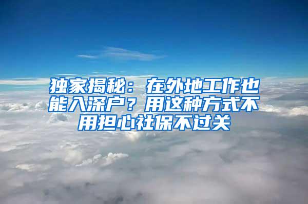 独家揭秘：在外地工作也能入深户？用这种方式不用担心社保不过关