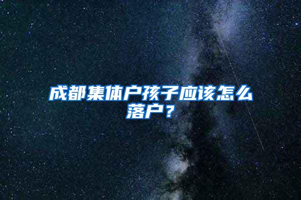 成都集体户孩子应该怎么落户？