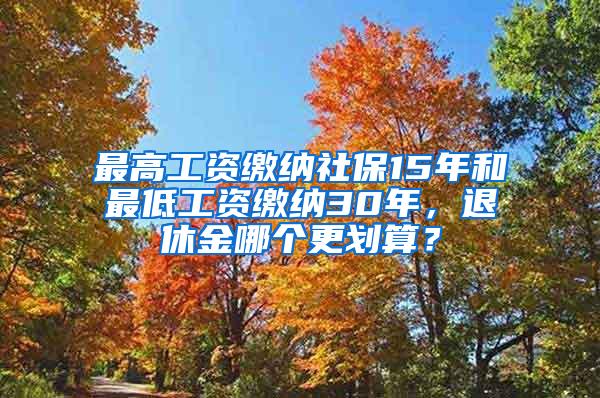 最高工资缴纳社保15年和最低工资缴纳30年，退休金哪个更划算？