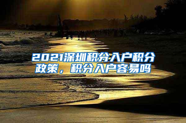 2021深圳积分入户积分政策，积分入户容易吗