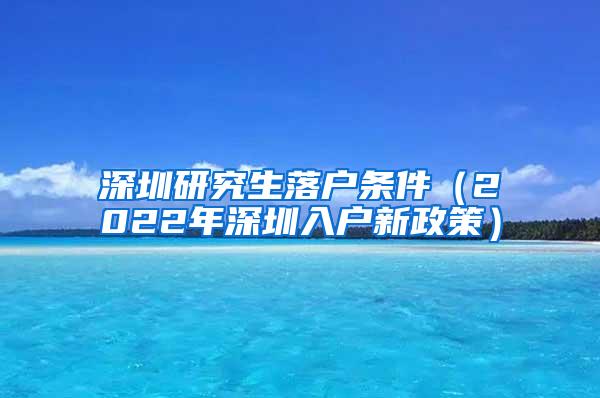 深圳研究生落户条件（2022年深圳入户新政策）