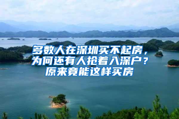 多数人在深圳买不起房，为何还有人抢着入深户？原来竟能这样买房