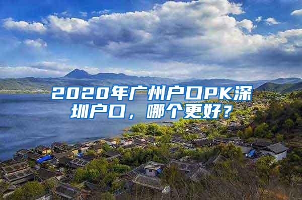 2020年广州户口PK深圳户口，哪个更好？