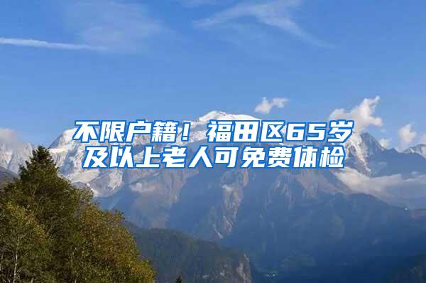 不限户籍！福田区65岁及以上老人可免费体检