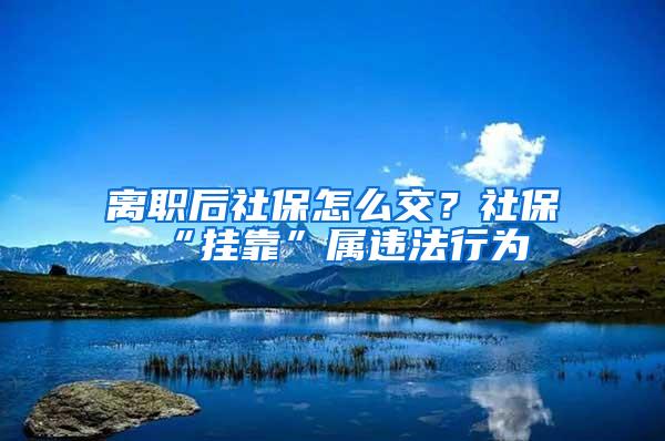 离职后社保怎么交？社保“挂靠”属违法行为