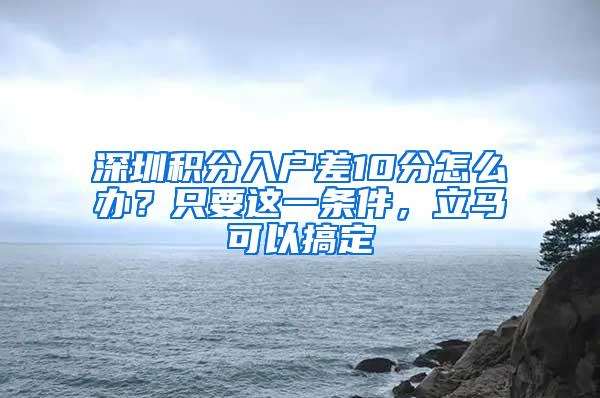 深圳积分入户差10分怎么办？只要这一条件，立马可以搞定