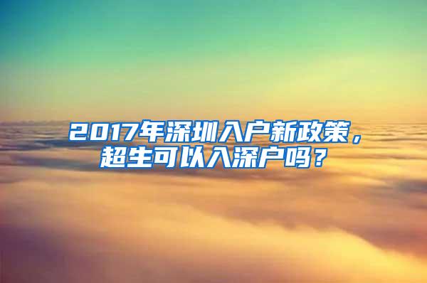 2017年深圳入户新政策，超生可以入深户吗？