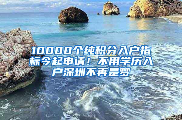 10000个纯积分入户指标今起申请！不用学历入户深圳不再是梦