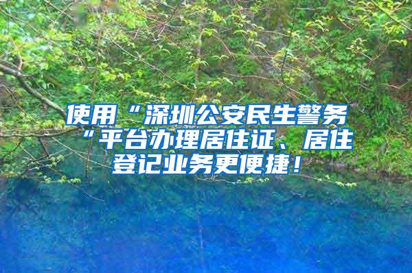 使用“深圳公安民生警务“平台办理居住证、居住登记业务更便捷！