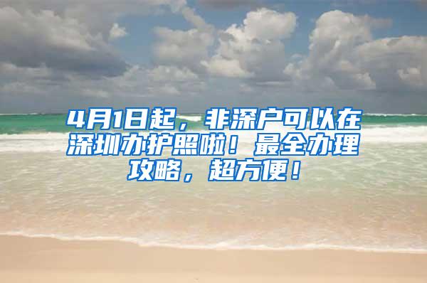 4月1日起，非深户可以在深圳办护照啦！最全办理攻略，超方便！