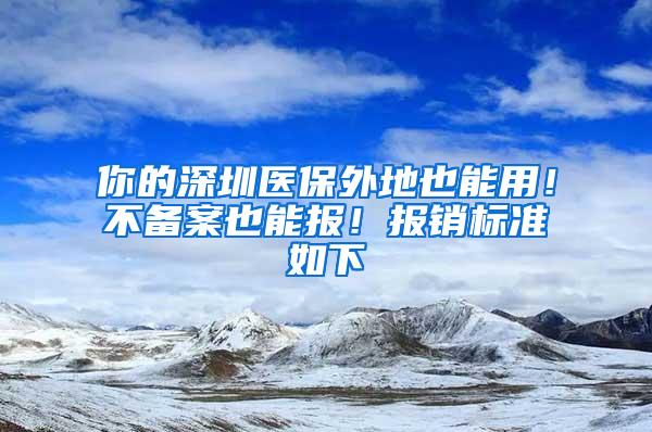 你的深圳医保外地也能用！不备案也能报！报销标准如下